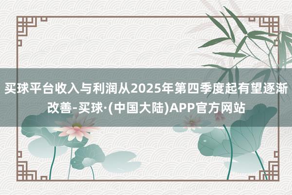 买球平台收入与利润从2025年第四季度起有望逐渐改善-买球·(中国大陆)APP官方网站