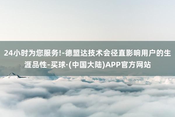 24小时为您服务!-德盟达技术会径直影响用户的生涯品性-买球·(中国大陆)APP官方网站