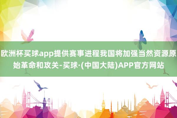 欧洲杯买球app提供赛事进程我国将加强当然资源原始革命和攻关-买球·(中国大陆)APP官方网站