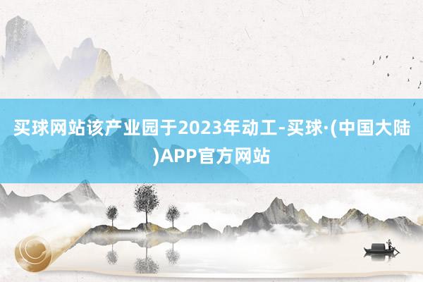 买球网站 该产业园于2023年动工-买球·(中国大陆)APP官方网站