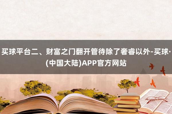 买球平台二、财富之门翻开管待除了奢睿以外-买球·(中国大陆)APP官方网站