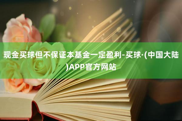 现金买球但不保证本基金一定盈利-买球·(中国大陆)APP官方网站