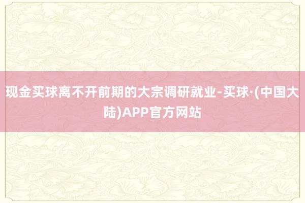 现金买球离不开前期的大宗调研就业-买球·(中国大陆)APP官方网站