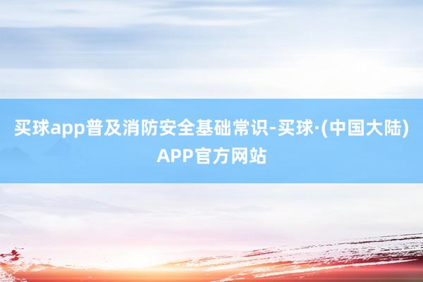 买球app普及消防安全基础常识-买球·(中国大陆)APP官方网站
