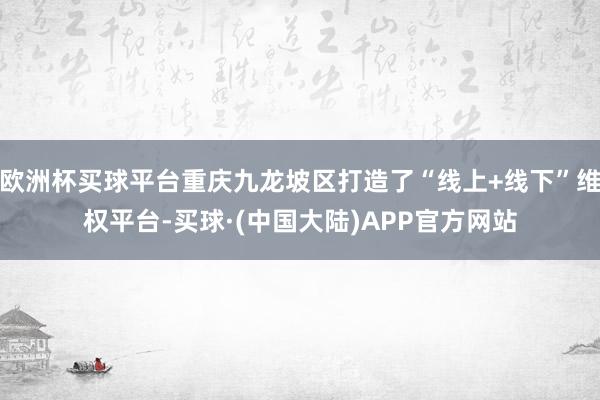 欧洲杯买球平台重庆九龙坡区打造了“线上+线下”维权平台-买球·(中国大陆)APP官方网站