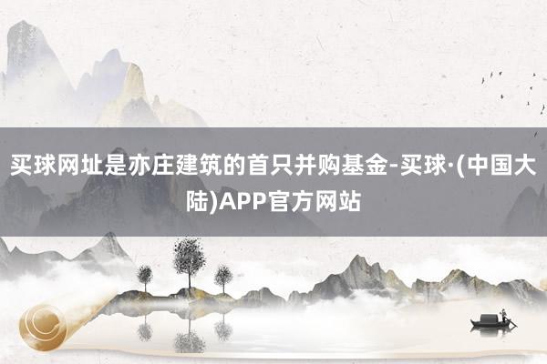 买球网址是亦庄建筑的首只并购基金-买球·(中国大陆)APP官方网站