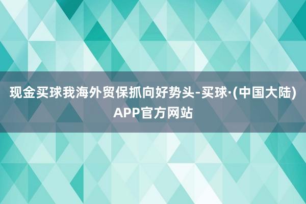 现金买球我海外贸保抓向好势头-买球·(中国大陆)APP官方网站