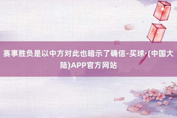 赛事胜负是以中方对此也暗示了确信-买球·(中国大陆)APP官方网站