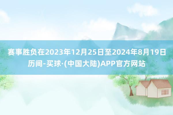 赛事胜负在2023年12月25日至2024年8月19日历间-买球·(中国大陆)APP官方网站