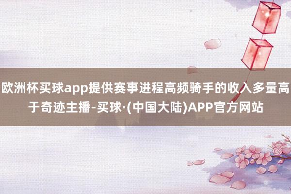 欧洲杯买球app提供赛事进程高频骑手的收入多量高于奇迹主播-买球·(中国大陆)APP官方网站