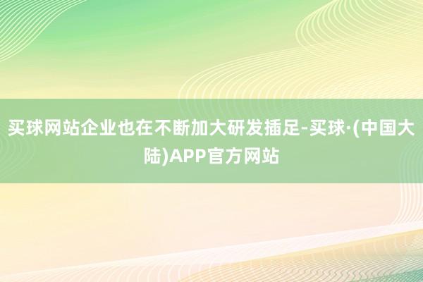 买球网站企业也在不断加大研发插足-买球·(中国大陆)APP官方网站