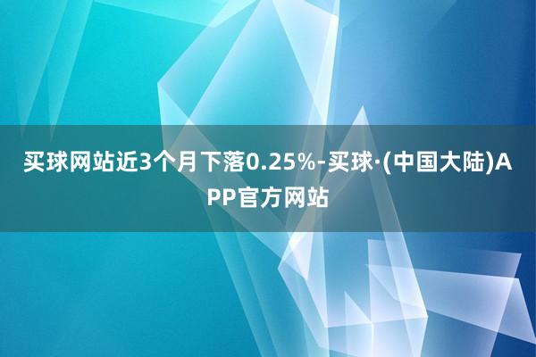 买球网站近3个月下落0.25%-买球·(中国大陆)APP官方网站