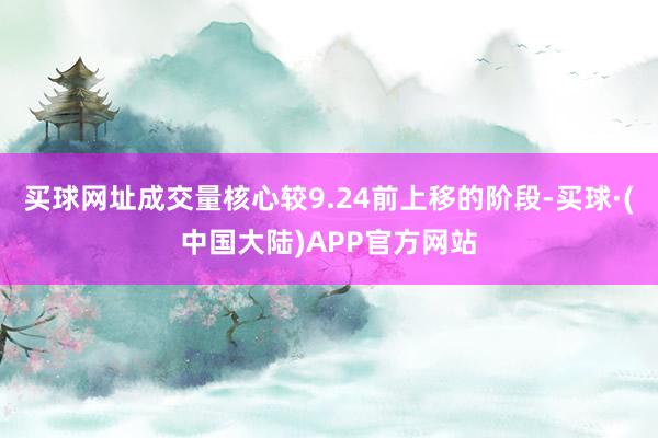买球网址成交量核心较9.24前上移的阶段-买球·(中国大陆)APP官方网站