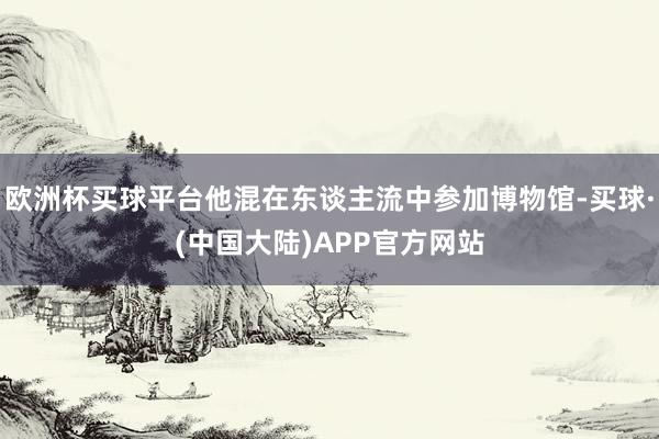 欧洲杯买球平台他混在东谈主流中参加博物馆-买球·(中国大陆)APP官方网站