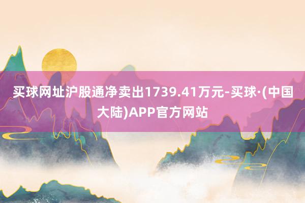 买球网址沪股通净卖出1739.41万元-买球·(中国大陆)APP官方网站