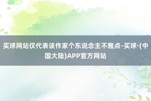 买球网站仅代表该作家个东说念主不雅点-买球·(中国大陆)APP官方网站