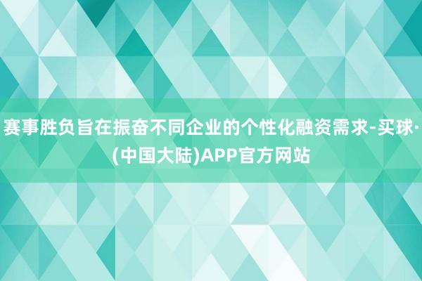 赛事胜负旨在振奋不同企业的个性化融资需求-买球·(中国大陆)APP官方网站
