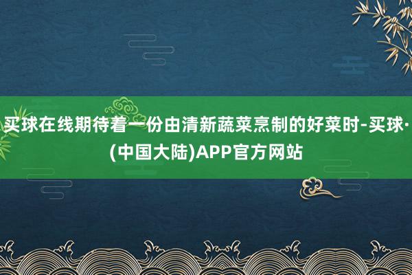 买球在线期待着一份由清新蔬菜烹制的好菜时-买球·(中国大陆)APP官方网站