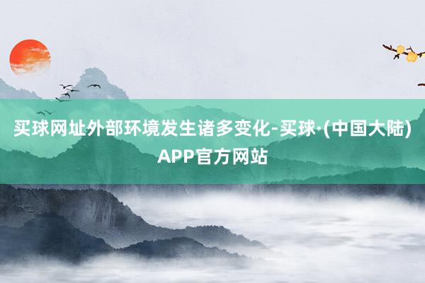 买球网址外部环境发生诸多变化-买球·(中国大陆)APP官方网站