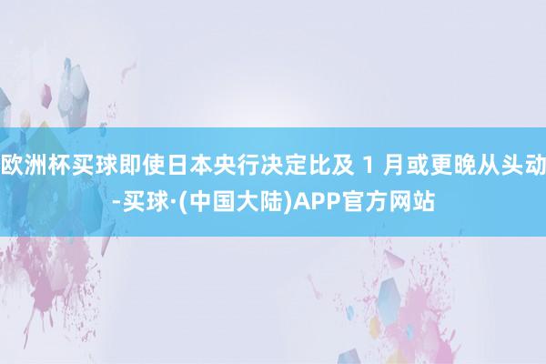 欧洲杯买球即使日本央行决定比及 1 月或更晚从头动-买球·(中国大陆)APP官方网站