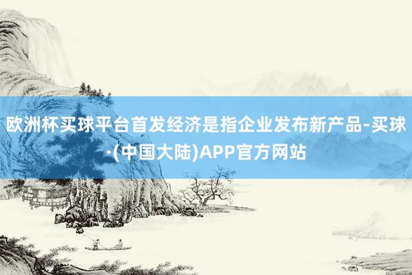 欧洲杯买球平台 首发经济是指企业发布新产品-买球·(中国大陆)APP官方网站
