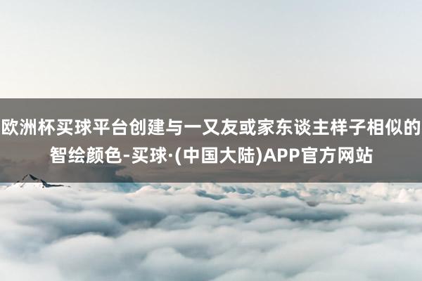 欧洲杯买球平台创建与一又友或家东谈主样子相似的智绘颜色-买球·(中国大陆)APP官方网站