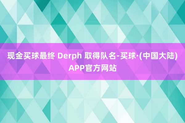 现金买球最终 Derph 取得队名-买球·(中国大陆)APP官方网站