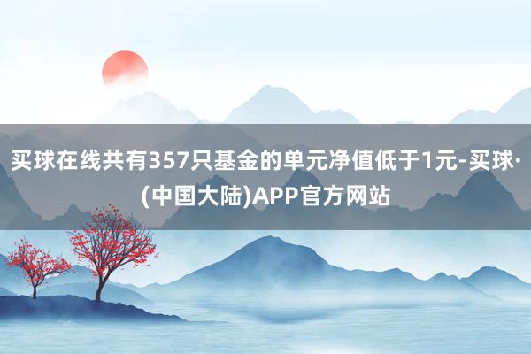 买球在线共有357只基金的单元净值低于1元-买球·(中国大陆)APP官方网站