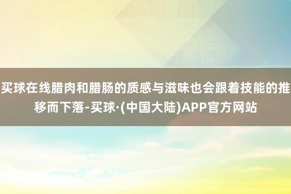 买球在线腊肉和腊肠的质感与滋味也会跟着技能的推移而下落-买球·(中国大陆)APP官方网站