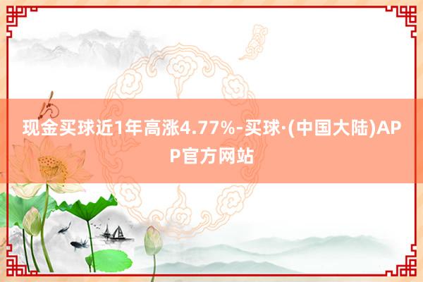 现金买球近1年高涨4.77%-买球·(中国大陆)APP官方网站
