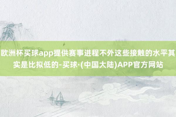 欧洲杯买球app提供赛事进程不外这些接触的水平其实是比拟低的-买球·(中国大陆)APP官方网站
