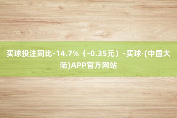 买球投注同比-14.7%(-0.35元)-买球·(中国大陆)APP官方网站