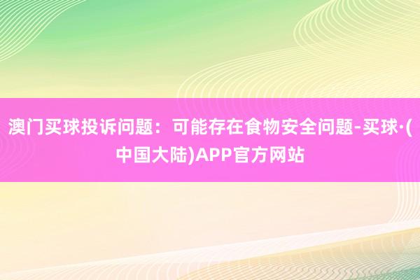 澳门买球投诉问题：可能存在食物安全问题-买球·(中国大陆)APP官方网站