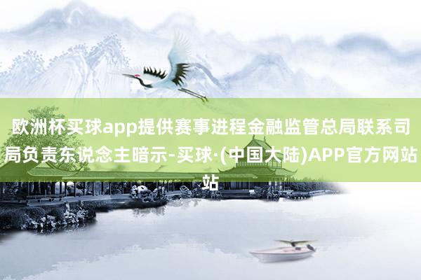 欧洲杯买球app提供赛事进程　　金融监管总局联系司局负责东说念主暗示-买球·(中国大陆)APP官方网站