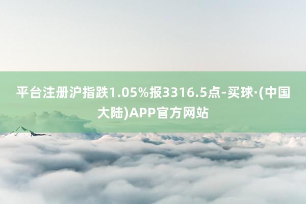 平台注册沪指跌1.05%报3316.5点-买球·(中国大陆)APP官方网站