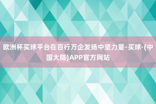 欧洲杯买球平台在百行万企发扬中坚力量-买球·(中国大陆)APP官方网站