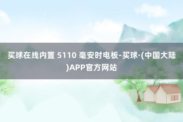 买球在线内置 5110 毫安时电板-买球·(中国大陆)APP官方网站