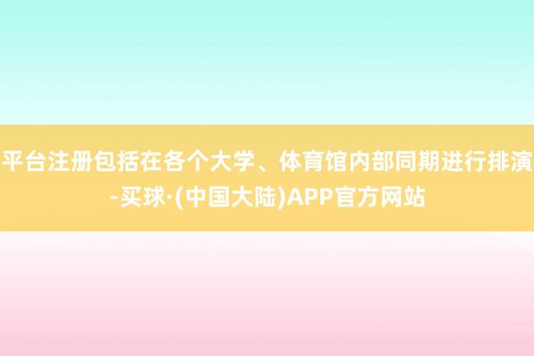 平台注册包括在各个大学、体育馆内部同期进行排演-买球·(中国大陆)APP官方网站