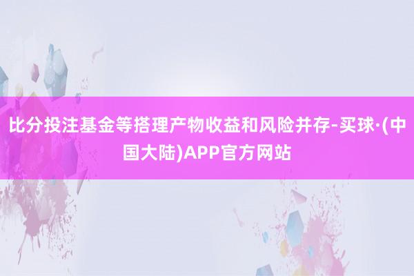 比分投注基金等搭理产物收益和风险并存-买球·(中国大陆)APP官方网站