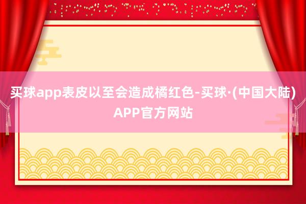 买球app表皮以至会造成橘红色-买球·(中国大陆)APP官方网站