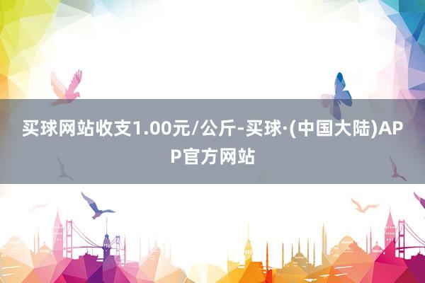 买球网站收支1.00元/公斤-买球·(中国大陆)APP官方网站
