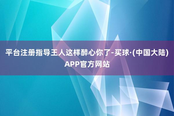 平台注册指导王人这样醉心你了-买球·(中国大陆)APP官方网站