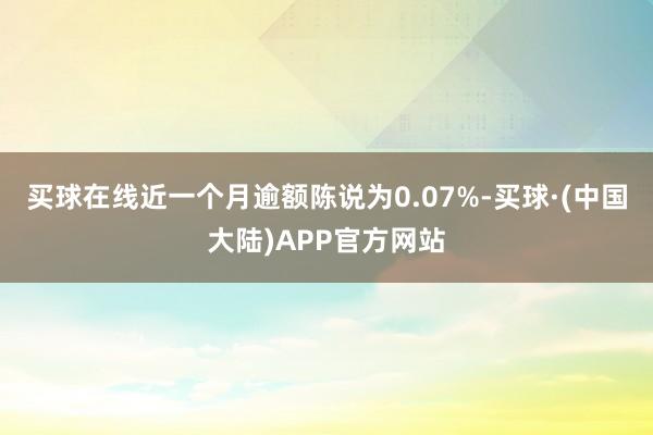 买球在线近一个月逾额陈说为0.07%-买球·(中国大陆)APP官方网站
