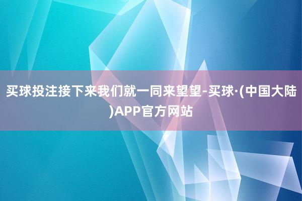 买球投注接下来我们就一同来望望-买球·(中国大陆)APP官方网站