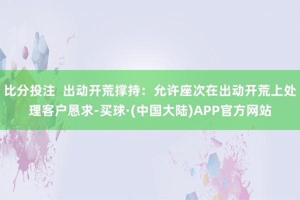 比分投注  出动开荒撑持：允许座次在出动开荒上处理客户恳求-买球·(中国大陆)APP官方网站