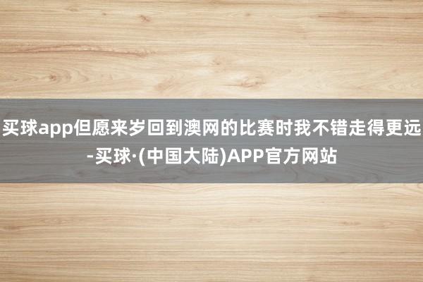 买球app但愿来岁回到澳网的比赛时我不错走得更远-买球·(中国大陆)APP官方网站