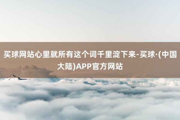 买球网站心里就所有这个词千里淀下来-买球·(中国大陆)APP官方网站