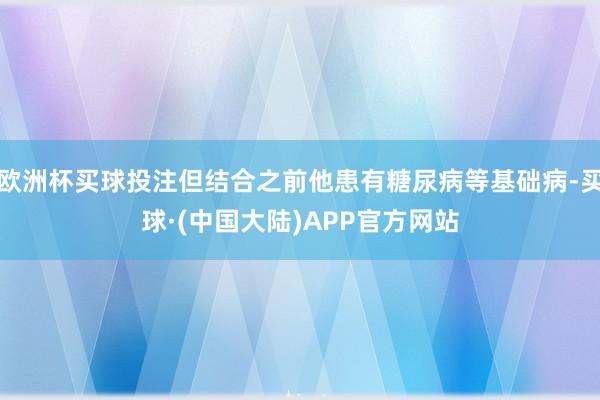 欧洲杯买球投注但结合之前他患有糖尿病等基础病-买球·(中国大陆)APP官方网站