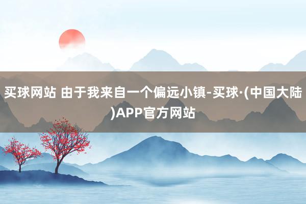 买球网站 由于我来自一个偏远小镇-买球·(中国大陆)APP官方网站