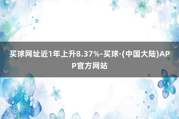 买球网址近1年上升8.37%-买球·(中国大陆)APP官方网站